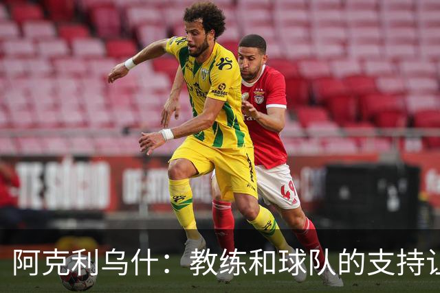 阿克利乌什：教练和球队的支持让我感到无比振奋